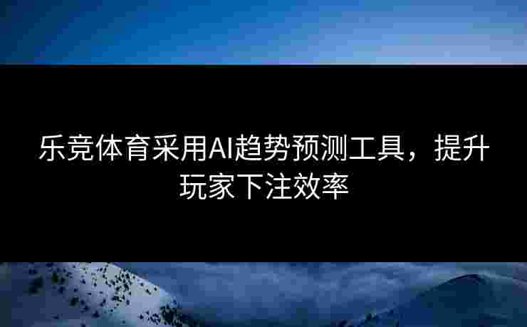 乐竞体育采用AI趋势预测工具，提升玩家下注效率