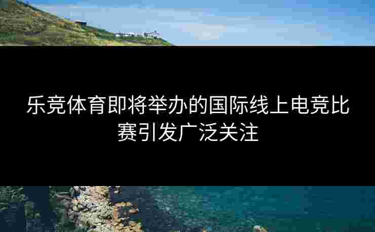 乐竞体育即将举办的国际线上电竞比赛引发广泛关注