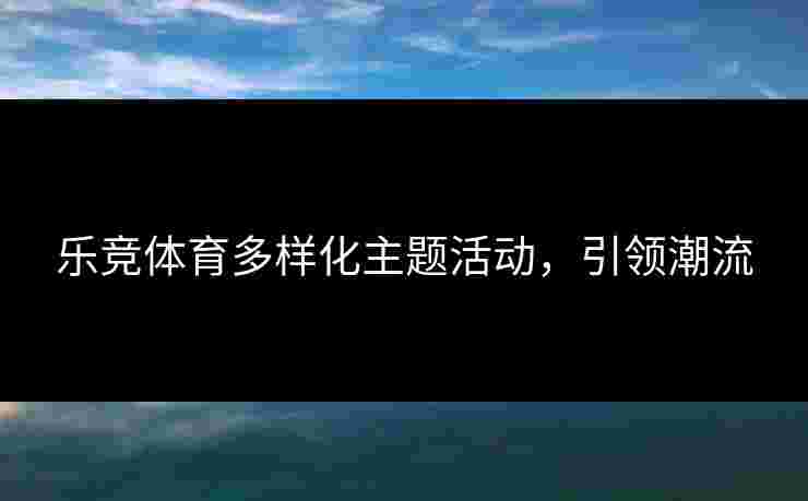 乐竞体育多样化主题活动，引领潮流