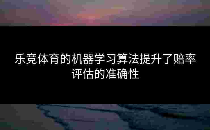 乐竞体育的机器学习算法提升了赔率评估的准确性