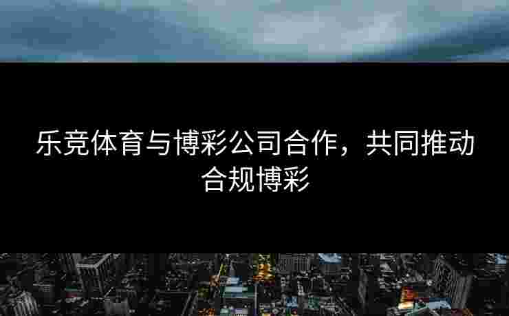 乐竞体育与博彩公司合作，共同推动合规博彩