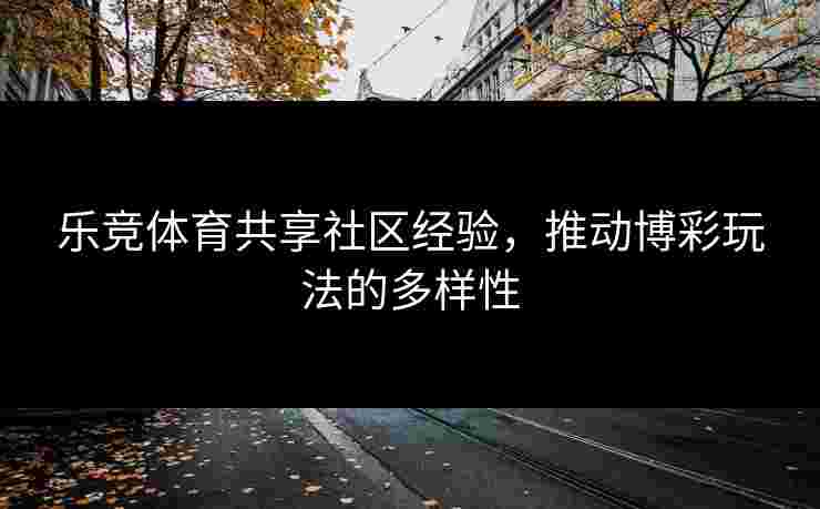 乐竞体育共享社区经验，推动博彩玩法的多样性