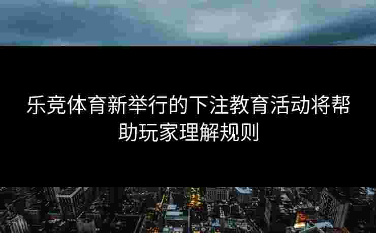 乐竞体育新举行的下注教育活动将帮助玩家理解规则
