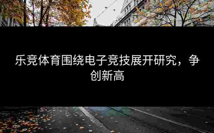 乐竞体育围绕电子竞技展开研究，争创新高
