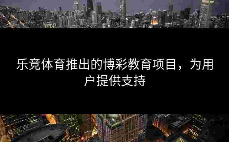 乐竞体育推出的博彩教育项目，为用户提供支持