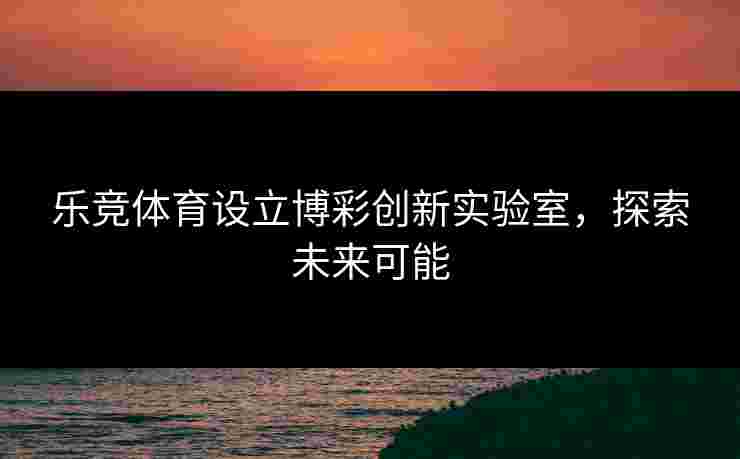 乐竞体育设立博彩创新实验室，探索未来可能