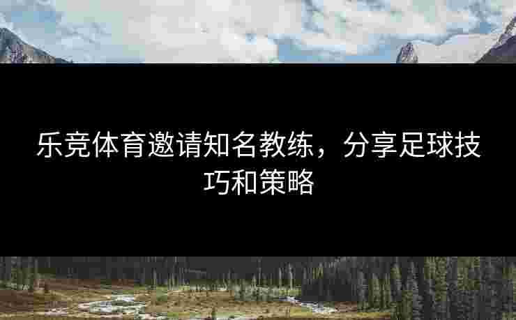 乐竞体育邀请知名教练，分享足球技巧和策略