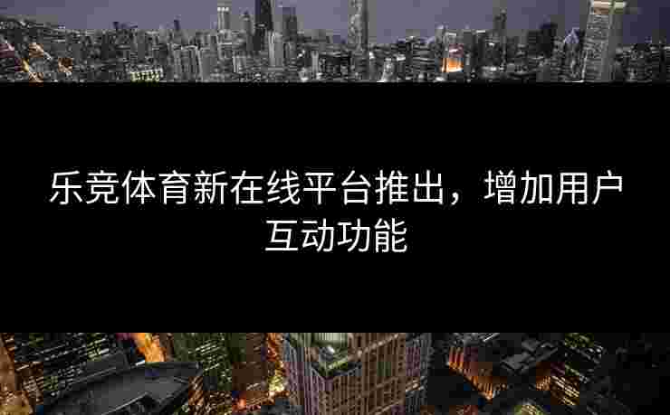 乐竞体育新在线平台推出，增加用户互动功能