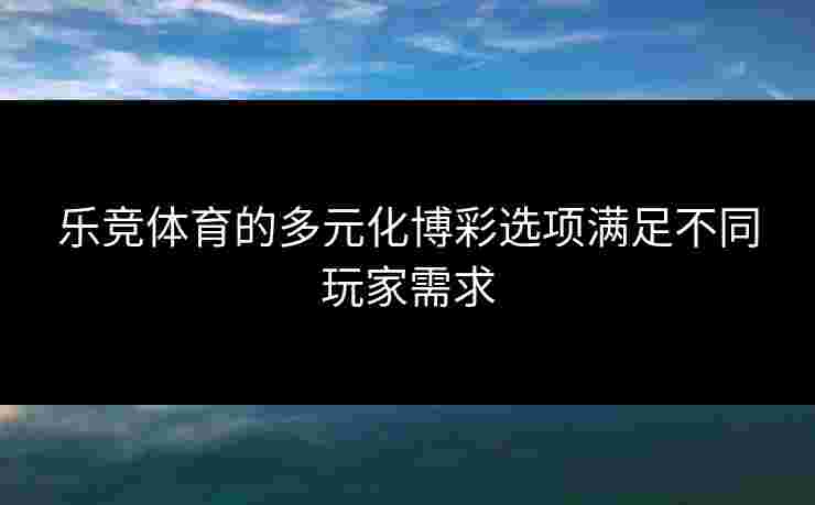 乐竞体育的多元化博彩选项满足不同玩家需求