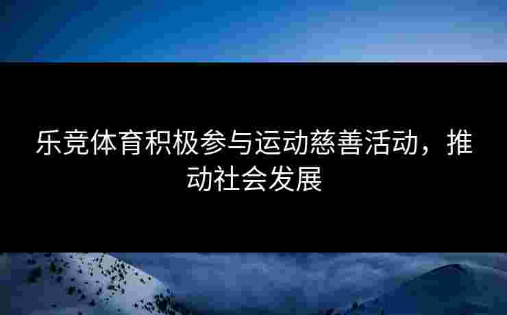 乐竞体育积极参与运动慈善活动，推动社会发展