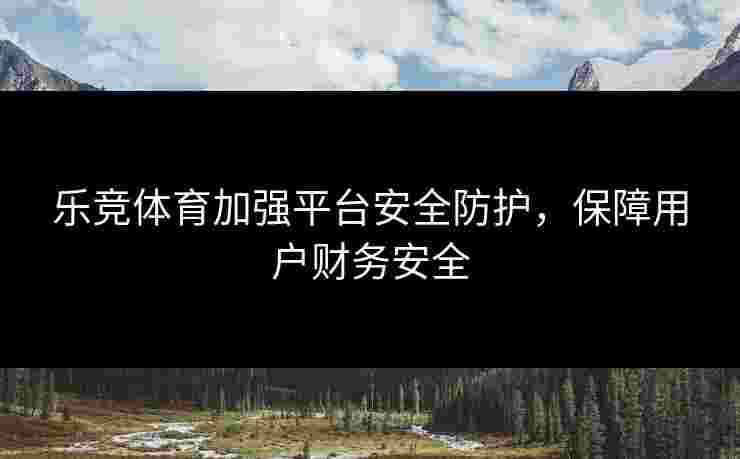 乐竞体育加强平台安全防护，保障用户财务安全