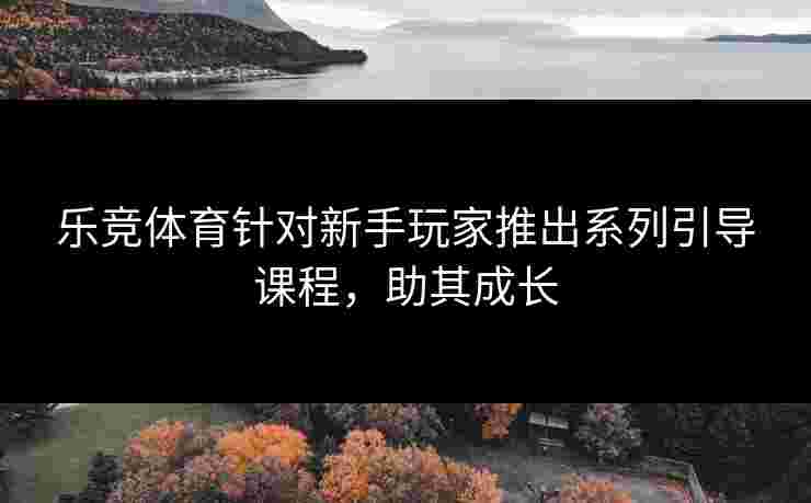 乐竞体育针对新手玩家推出系列引导课程，助其成长