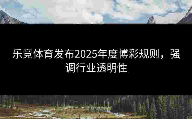 乐竞体育发布2025年度博彩规则，强调行业透明性