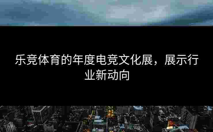 乐竞体育的年度电竞文化展，展示行业新动向