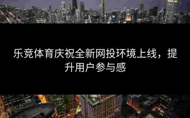 乐竞体育庆祝全新网投环境上线，提升用户参与感