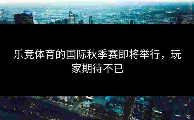 乐竞体育的国际秋季赛即将举行，玩家期待不已