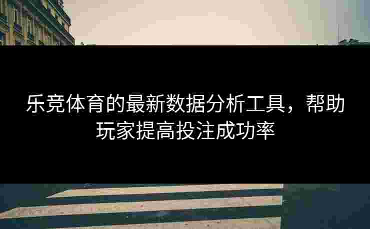乐竞体育的最新数据分析工具，帮助玩家提高投注成功率