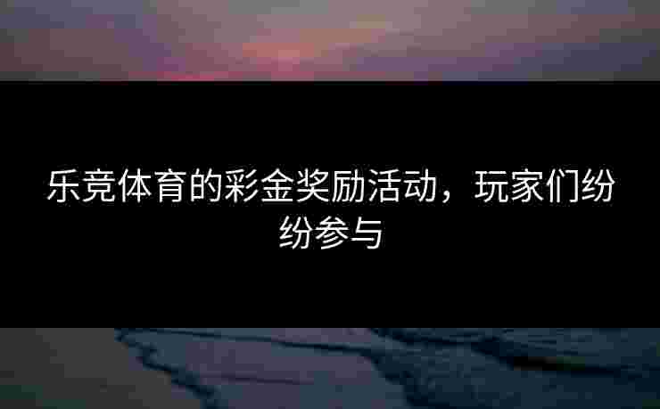 乐竞体育的彩金奖励活动，玩家们纷纷参与