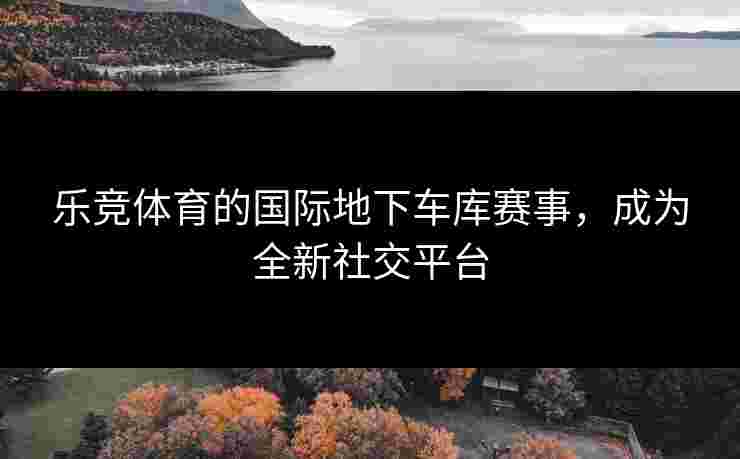 乐竞体育的国际地下车库赛事，成为全新社交平台