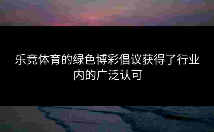 乐竞体育的绿色博彩倡议获得了行业内的广泛认可