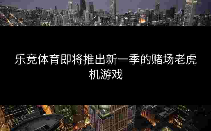 乐竞体育即将推出新一季的赌场老虎机游戏