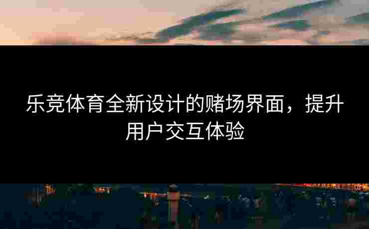 乐竞体育全新设计的赌场界面，提升用户交互体验