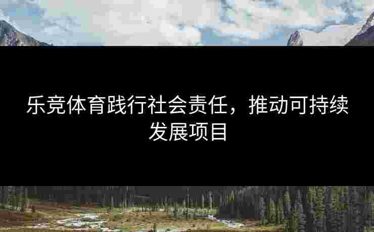 乐竞体育践行社会责任，推动可持续发展项目