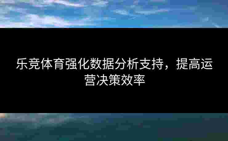 乐竞体育强化数据分析支持，提高运营决策效率
