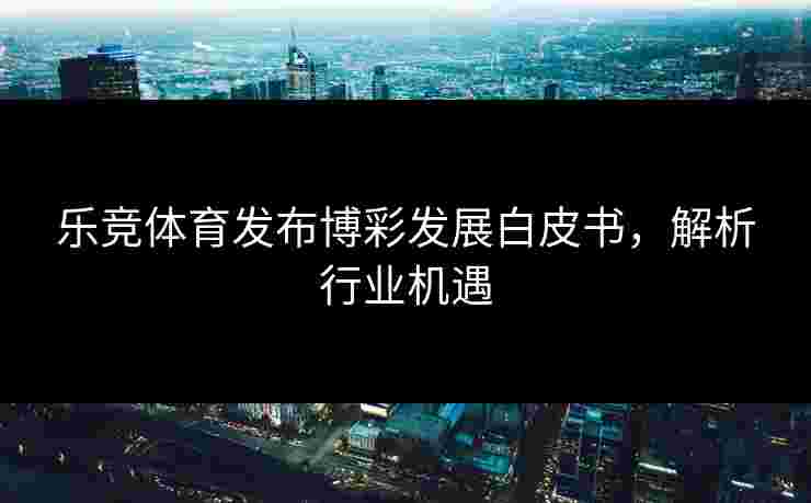乐竞体育发布博彩发展白皮书，解析行业机遇
