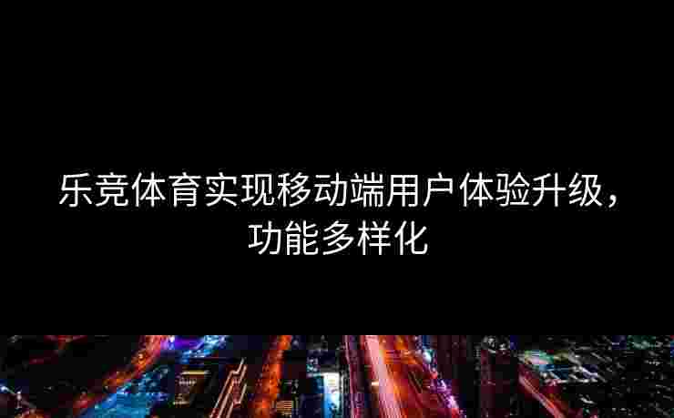 乐竞体育实现移动端用户体验升级，功能多样化