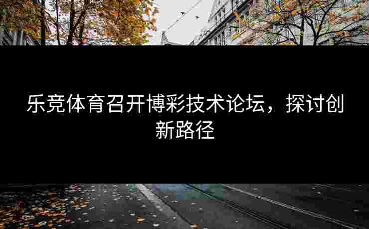 乐竞体育召开博彩技术论坛，探讨创新路径