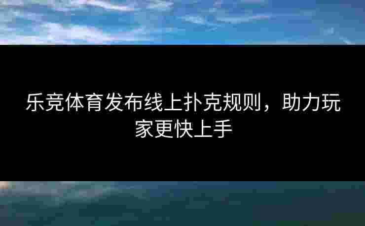 乐竞体育发布线上扑克规则，助力玩家更快上手