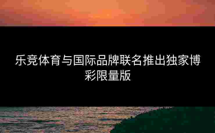 乐竞体育与国际品牌联名推出独家博彩限量版