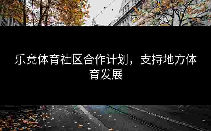乐竞体育社区合作计划，支持地方体育发展