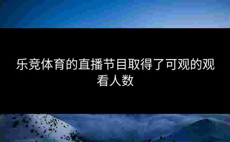乐竞体育的直播节目取得了可观的观看人数