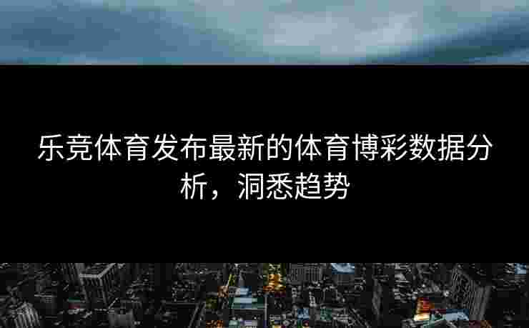 乐竞体育发布最新的体育博彩数据分析，洞悉趋势