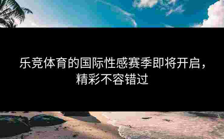 乐竞体育的国际性感赛季即将开启，精彩不容错过