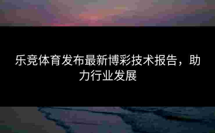 乐竞体育发布最新博彩技术报告，助力行业发展