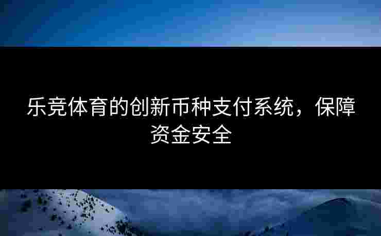 乐竞体育的创新币种支付系统，保障资金安全