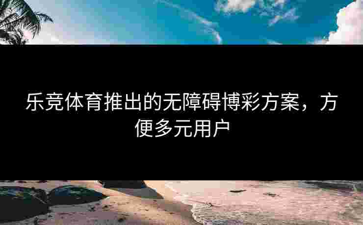 乐竞体育推出的无障碍博彩方案，方便多元用户