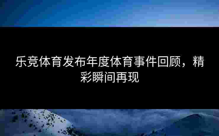 乐竞体育发布年度体育事件回顾，精彩瞬间再现