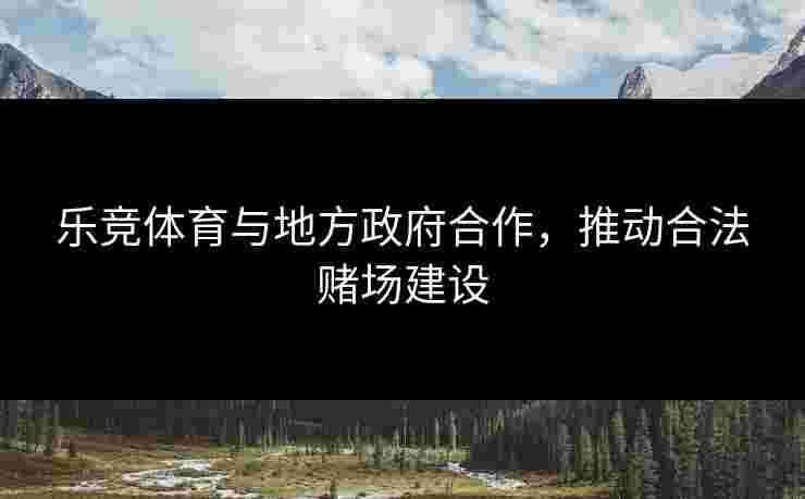 乐竞体育与地方政府合作，推动合法赌场建设