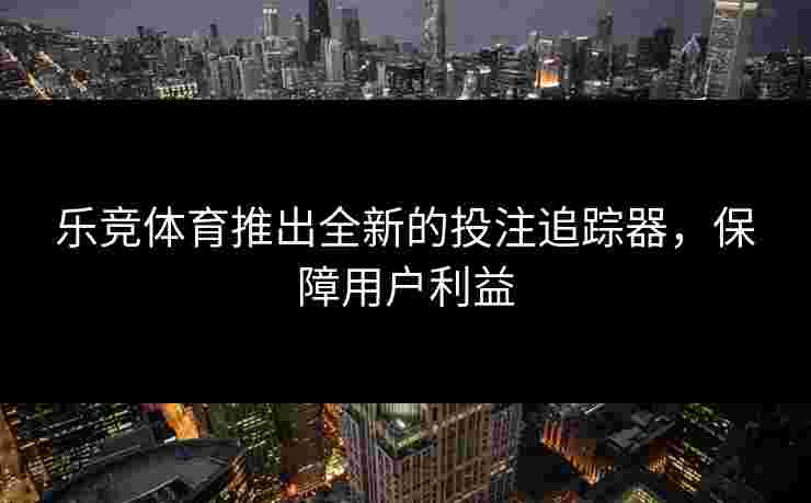 乐竞体育推出全新的投注追踪器，保障用户利益