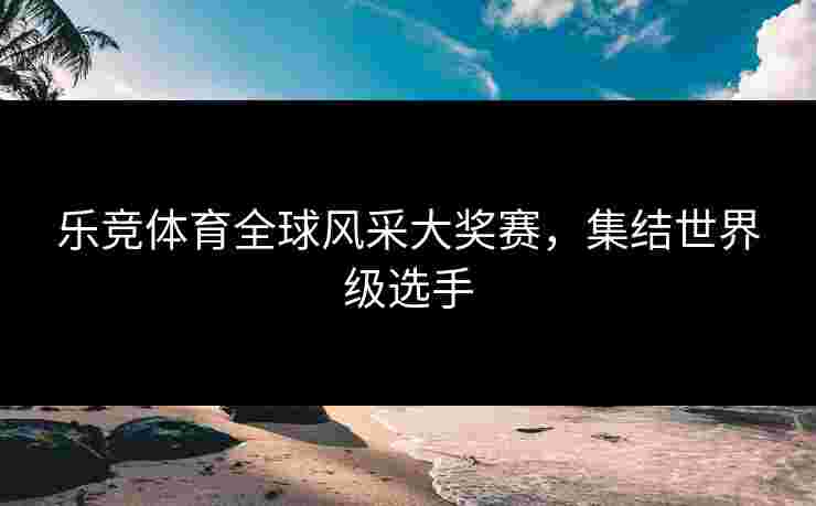 乐竞体育全球风采大奖赛，集结世界级选手