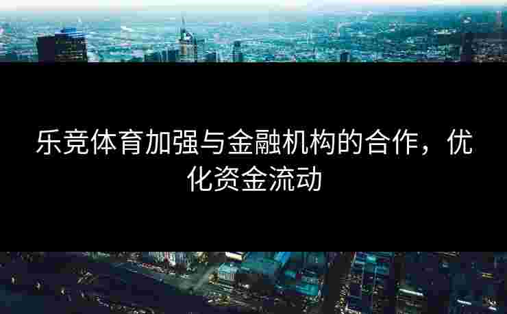 乐竞体育加强与金融机构的合作，优化资金流动