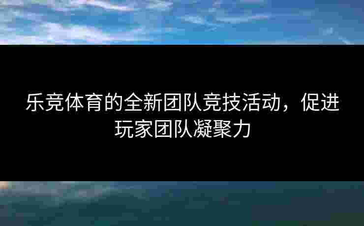 乐竞体育的全新团队竞技活动，促进玩家团队凝聚力