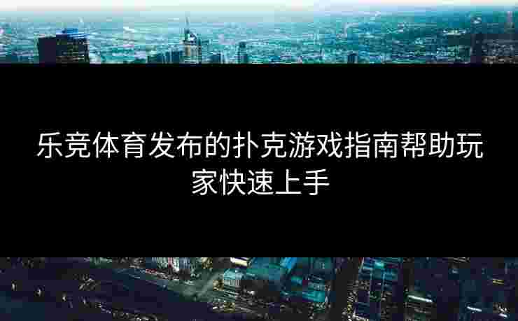 乐竞体育发布的扑克游戏指南帮助玩家快速上手