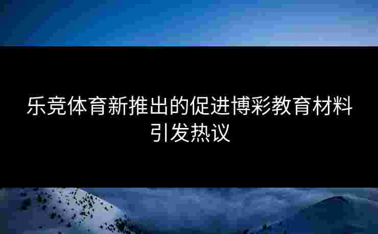 乐竞体育新推出的促进博彩教育材料引发热议