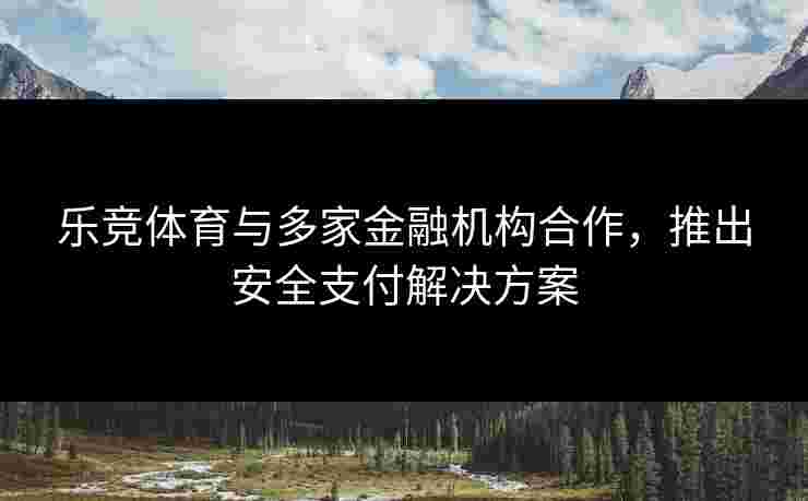 乐竞体育与多家金融机构合作，推出安全支付解决方案