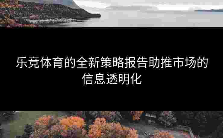乐竞体育的全新策略报告助推市场的信息透明化